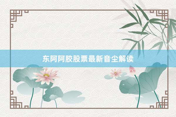 东阿阿胶股票最新音尘解读