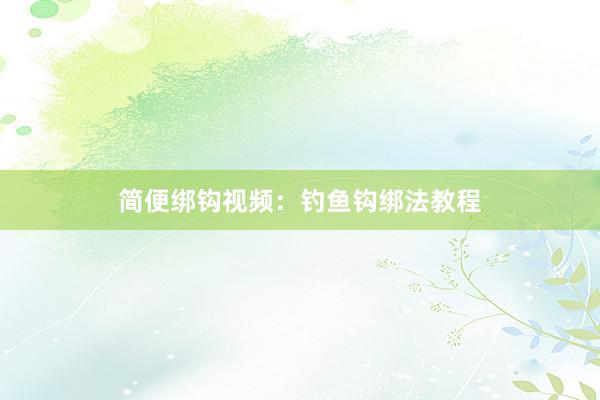 简便绑钩视频：钓鱼钩绑法教程