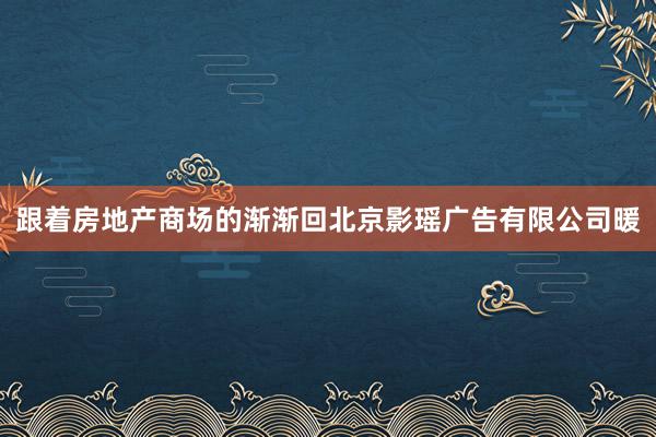 跟着房地产商场的渐渐回北京影瑶广告有限公司暖