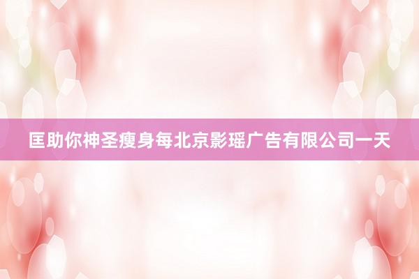 匡助你神圣瘦身每北京影瑶广告有限公司一天