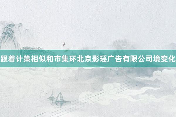 跟着计策相似和市集环北京影瑶广告有限公司境变化