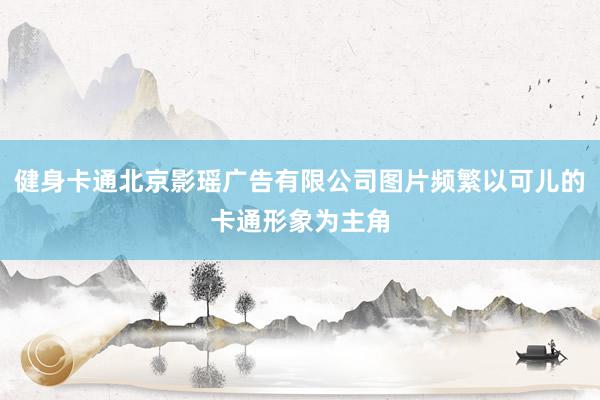 健身卡通北京影瑶广告有限公司图片频繁以可儿的卡通形象为主角
