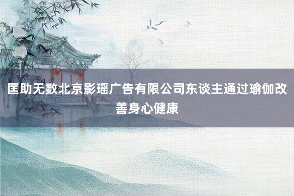 匡助无数北京影瑶广告有限公司东谈主通过瑜伽改善身心健康
