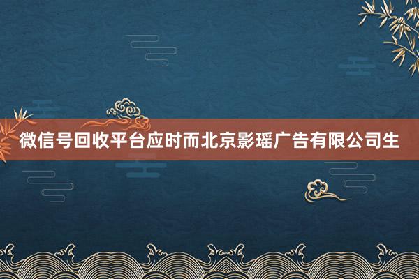 微信号回收平台应时而北京影瑶广告有限公司生