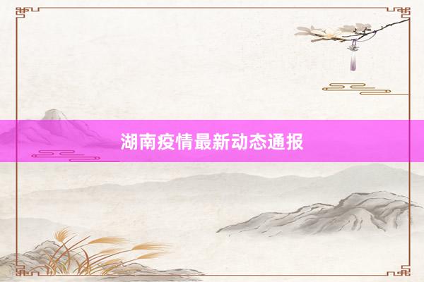 湖南疫情最新动态通报