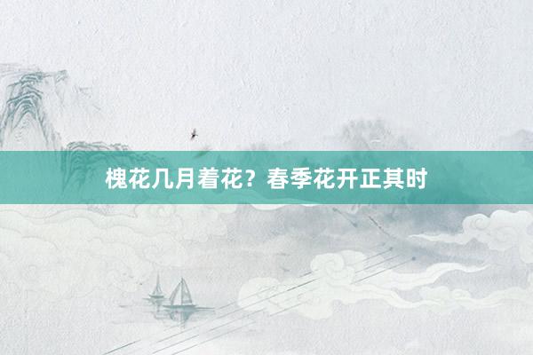 槐花几月着花？春季花开正其时