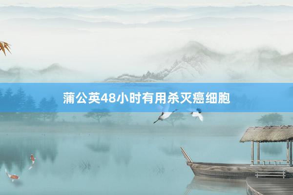 蒲公英48小时有用杀灭癌细胞