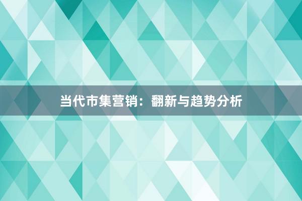 当代市集营销：翻新与趋势分析